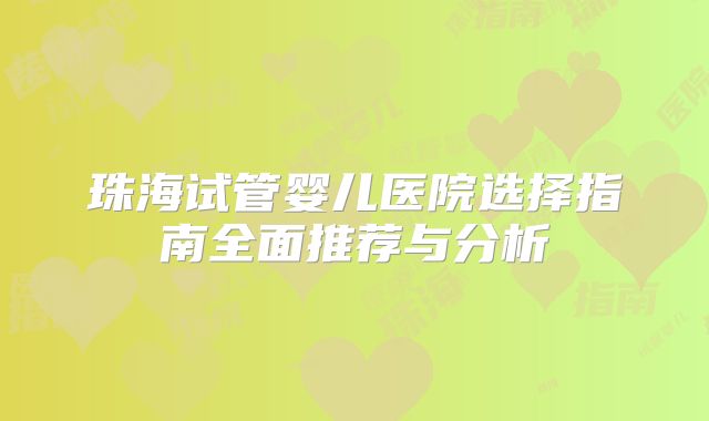 珠海试管婴儿医院选择指南全面推荐与分析