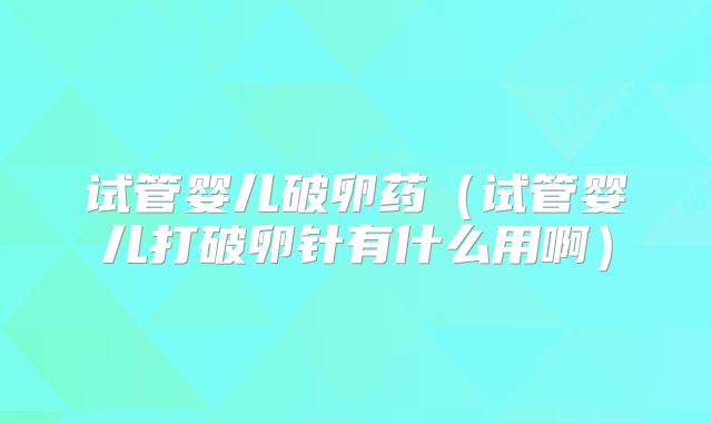 试管婴儿破卵药（试管婴儿打破卵针有什么用啊）