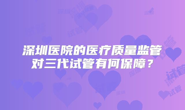 深圳医院的医疗质量监管对三代试管有何保障?
