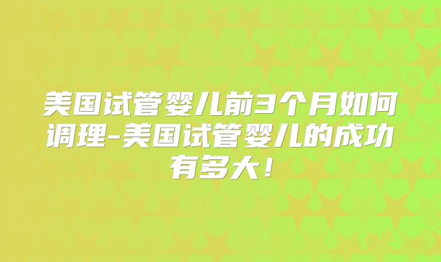 美国试管婴儿前3个月如何调理-美国试管婴儿的成功有多大！