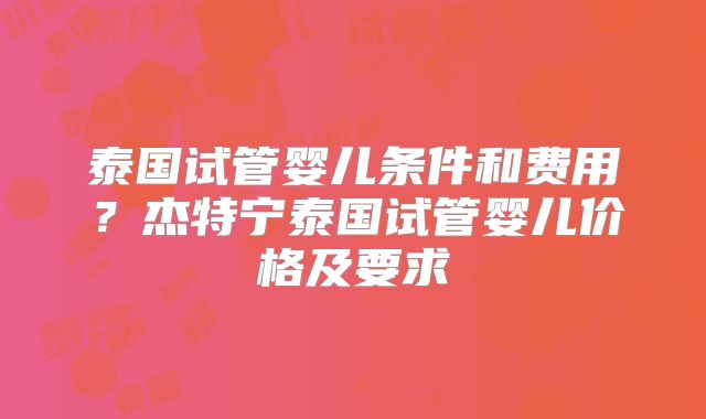 泰国试管婴儿条件和费用？杰特宁泰国试管婴儿价格及要求