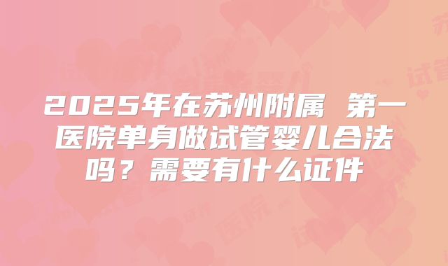 2025年在苏州附属 第一医院单身做试管婴儿合法吗？需要有什么证件