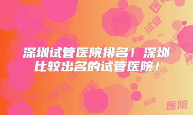 深圳试管医院排名!深圳比较出名的试管医院!