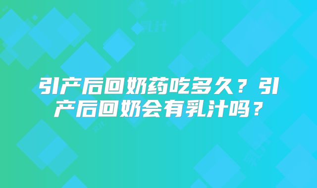 引产后回奶药吃多久?引产后回奶会有乳汁吗?