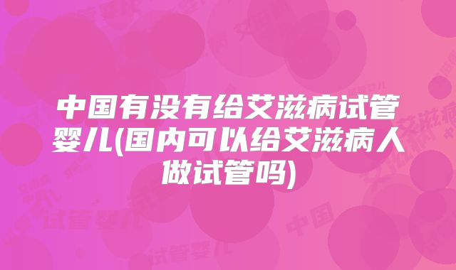 中国有没有给艾滋病试管婴儿(国内可以给艾滋病人做试管吗)