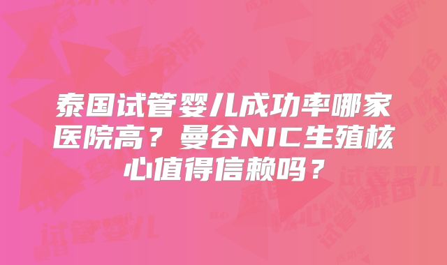 泰国试管婴儿成功率哪家医院高？曼谷NIC生殖核心值得信赖吗？