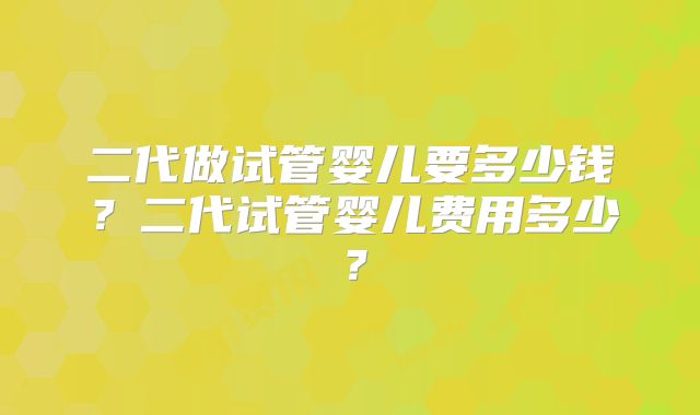 二代做试管婴儿要多少钱?二代试管婴儿费用多少?