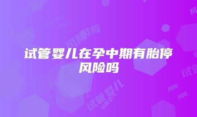 试管婴儿在孕中期有胎停风险吗