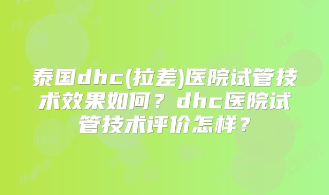 泰国dhc(拉差)医院试管技术效果如何？dhc医院试管技术评价怎样？