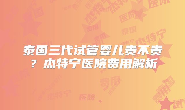 泰国三代试管婴儿贵不贵？杰特宁医院费用解析
