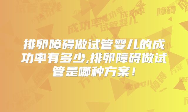 排卵障碍做试管婴儿的成功率有多少,排卵障碍做试管是哪种方案!