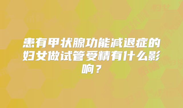 患有甲状腺功能减退症的妇女做试管受精有什么影响？