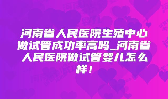 河南省人民医院生殖中心做试管成功率高吗_河南省人民医院做试管婴儿怎么样!