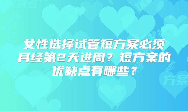 女性选择试管短方案必须月经第2天进周？短方案的优缺点有哪些？