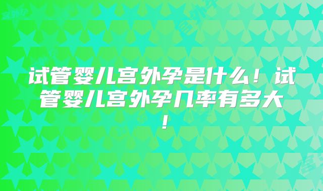 试管婴儿宫外孕是什么!试管婴儿宫外孕几率有多大!