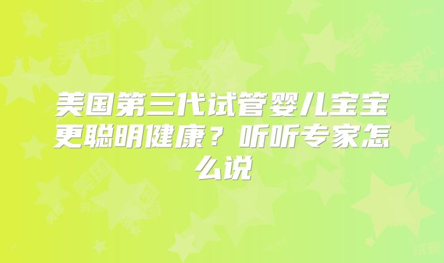 美国第三代试管婴儿宝宝更聪明健康？听听专家怎么说