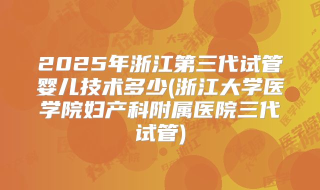 2025年浙江第三代试管婴儿技术多少(浙江大学医学院妇产科附属医院三代试管)