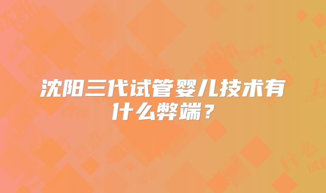 沈阳三代试管婴儿技术有什么弊端？