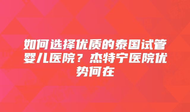 如何选择优质的泰国试管婴儿医院？杰特宁医院优势何在