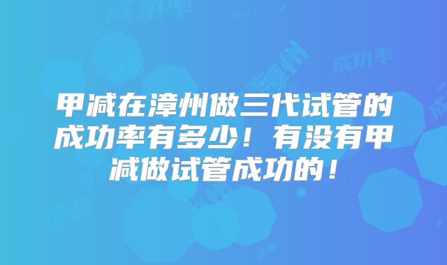甲减在漳州做三代试管的成功率有多少!有没有甲减做试管成功的!