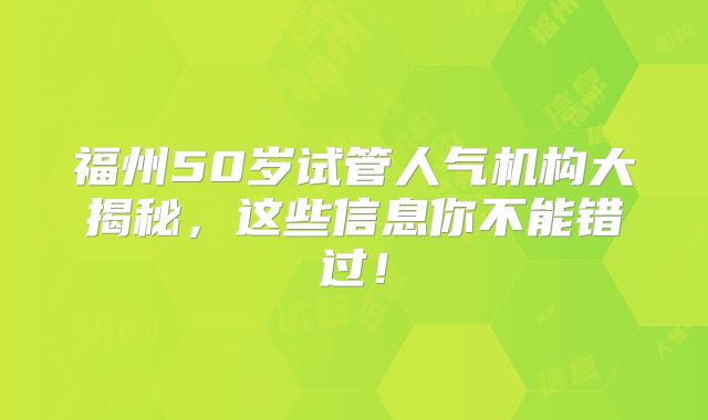 福州50岁试管人气机构大揭秘，这些信息你不能错过！