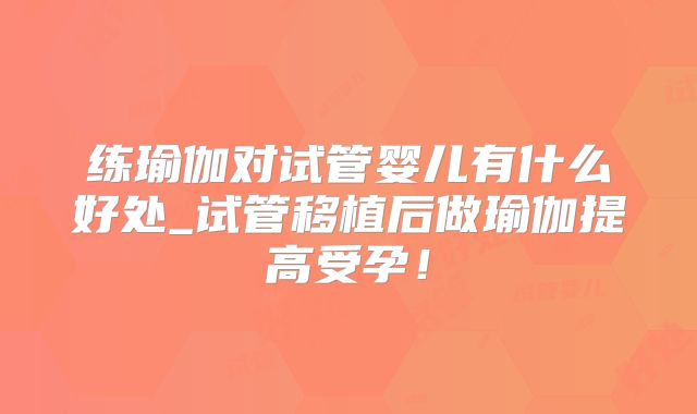 练瑜伽对试管婴儿有什么好处_试管移植后做瑜伽提高受孕！