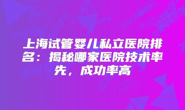 上海试管婴儿私立医院排名：揭秘哪家医院技术率先，成功率高
