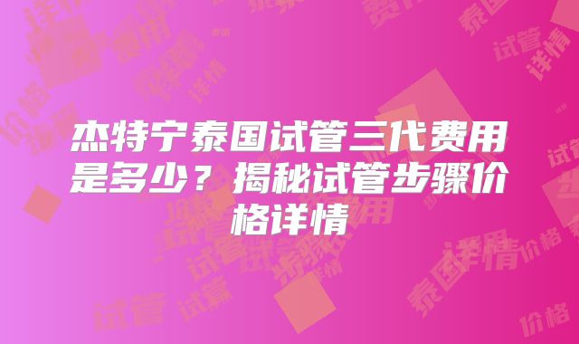 杰特宁泰国试管三代费用是多少?揭秘试管步骤价格详情