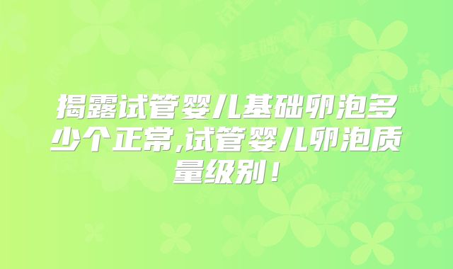 揭露试管婴儿基础卵泡多少个正常,试管婴儿卵泡质量级别！