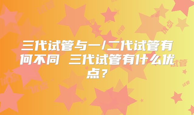 三代试管与一/二代试管有何不同 三代试管有什么优点？