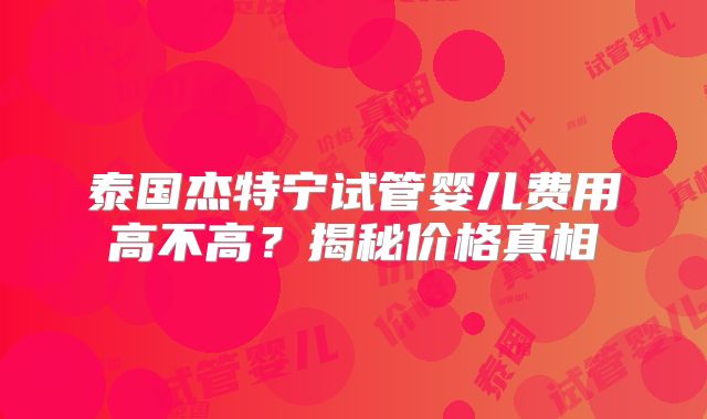 泰国杰特宁试管婴儿费用高不高？揭秘价格真相