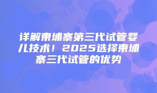 详解柬埔寨第三代试管婴儿技术!2025选择柬埔寨三代试管的优势