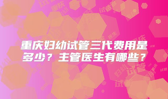 重庆妇幼试管三代费用是多少？主管医生有哪些？