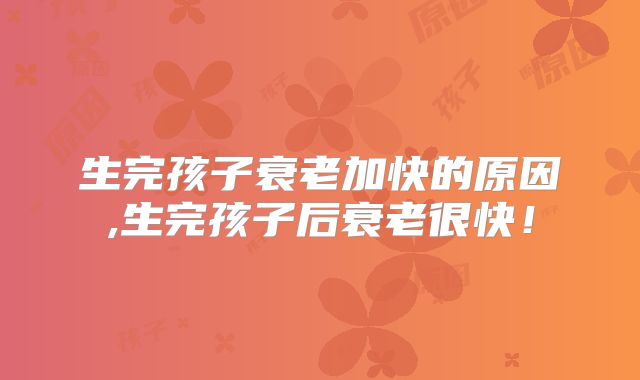 生完孩子衰老加快的原因,生完孩子后衰老很快!