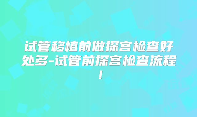 试管移植前做探宫检查好处多-试管前探宫检查流程！