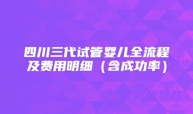 四川三代试管婴儿全流程及费用明细(含成功率)