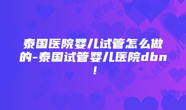 泰国医院婴儿试管怎么做的-泰国试管婴儿医院dbn！