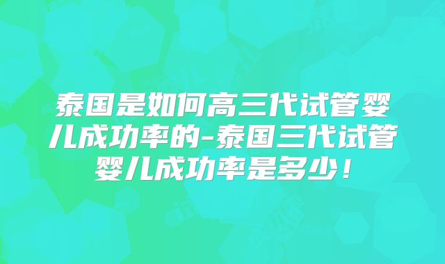 泰国是如何高三代试管婴儿成功率的-泰国三代试管婴儿成功率是多少!