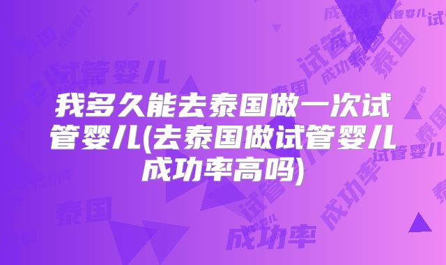 我多久能去泰国做一次试管婴儿(去泰国做试管婴儿成功率高吗)