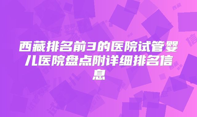 西藏排名前3的医院试管婴儿医院盘点附详细排名信息