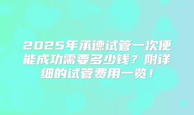 2025年承德试管一次便能成功需要多少钱?附详细的试管费用一览!