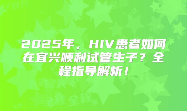 2025年，HIV患者如何在宜兴顺利试管生子？全程指导解析！