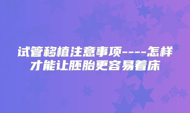 试管移植注意事项----怎样才能让胚胎更容易着床