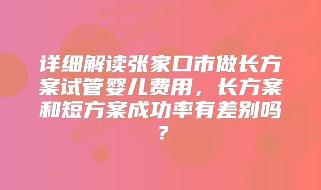 详细解读张家口市做长方案试管婴儿费用,长方案和短方案成功率有差别吗?