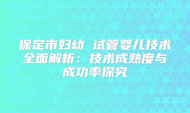 保定市妇幼 试管婴儿技术全面解析：技术成熟度与成功率探究