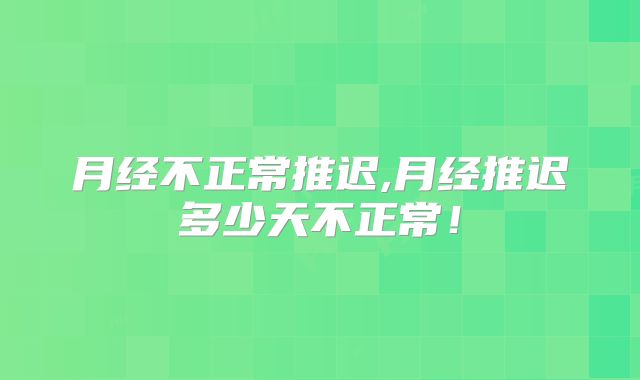 月经不正常推迟,月经推迟多少天不正常！