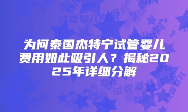 为何泰国杰特宁试管婴儿费用如此吸引人？揭秘2025年详细分解