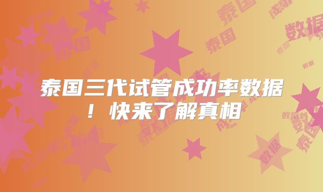 泰国三代试管成功率数据！快来了解真相