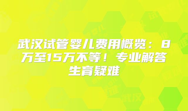 武汉试管婴儿费用概览：8万至15万不等！专业解答生育疑难
