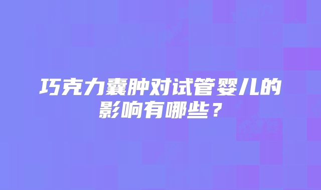 巧克力囊肿对试管婴儿的影响有哪些？